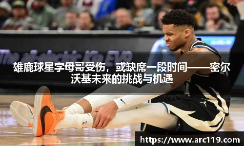 雄鹿球星字母哥受伤，或缺席一段时间——密尔沃基未来的挑战与机遇