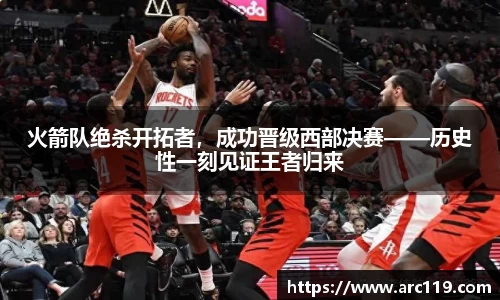 火箭队绝杀开拓者，成功晋级西部决赛——历史性一刻见证王者归来