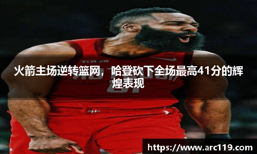 火箭主场逆转篮网，哈登砍下全场最高41分的辉煌表现