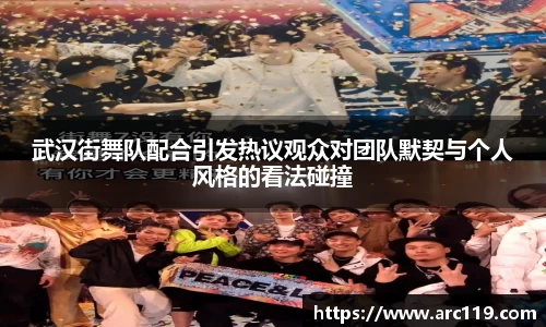 武汉街舞队配合引发热议观众对团队默契与个人风格的看法碰撞